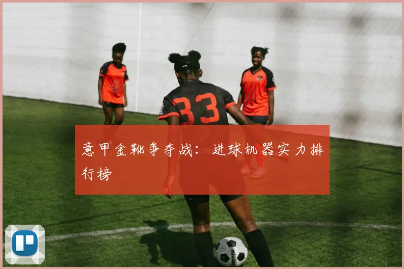 意甲金靴争夺战:进球机器实力排行榜