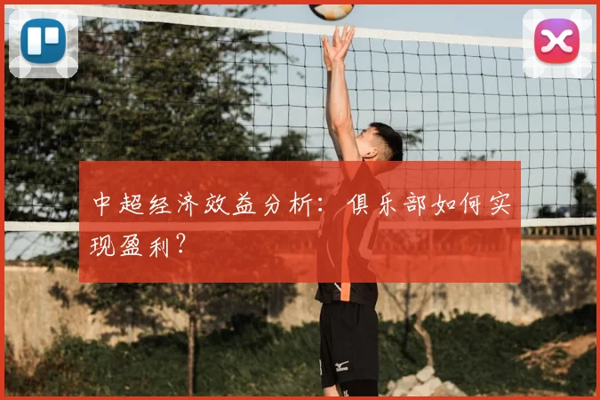 中超经济效益分析:俱乐部如何实现盈利?