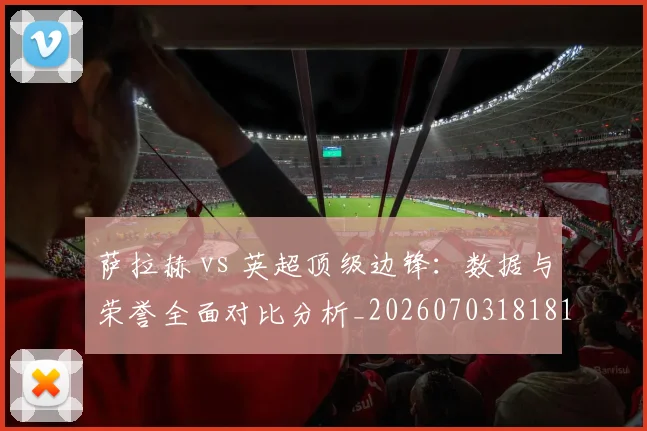 萨拉赫 vs 英超顶级边锋:数据与荣誉全面对比分析_20260703181816