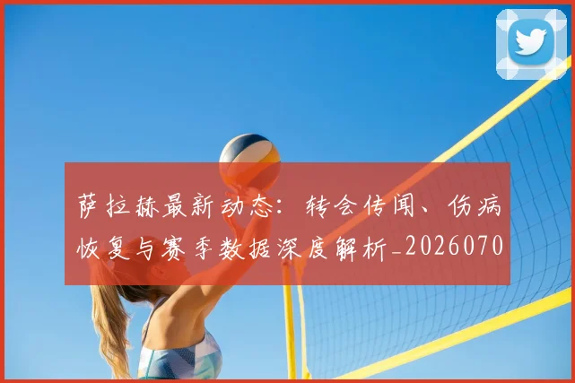 萨拉赫最新动态:转会传闻、伤病恢复与赛季数据深度解析_20260703181823