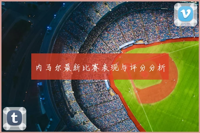 内马尔最新比赛表现与评分分析