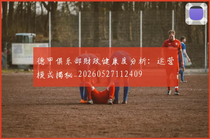 德甲俱乐部财政健康度分析：运营模式揭秘_20260527112409