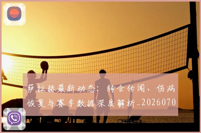 萨拉赫最新动态：转会传闻、伤病恢复与赛季数据深度解析_20260703181823