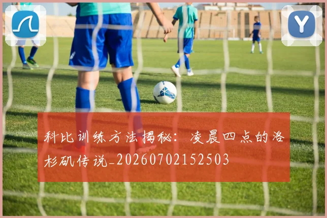 科比训练方法揭秘：凌晨四点的洛杉矶传说_20260702152503