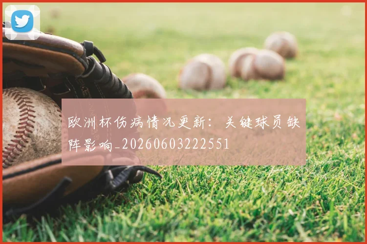 欧洲杯伤病情况更新：关键球员缺阵影响_20260603222551