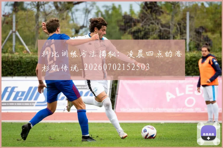 科比训练方法揭秘：凌晨四点的洛杉矶传说_20260702152503