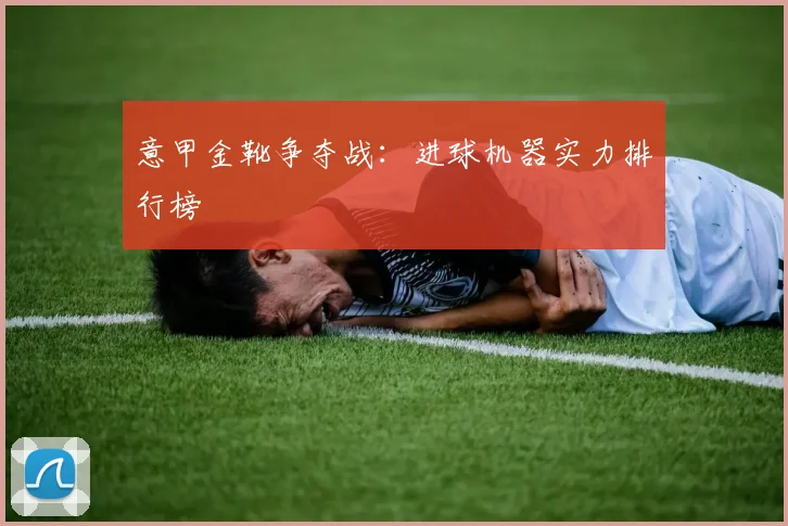 意甲金靴争夺战:进球机器实力排行榜