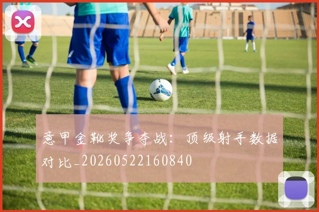 意甲金靴奖争夺战：顶级射手数据对比_20260522160840
