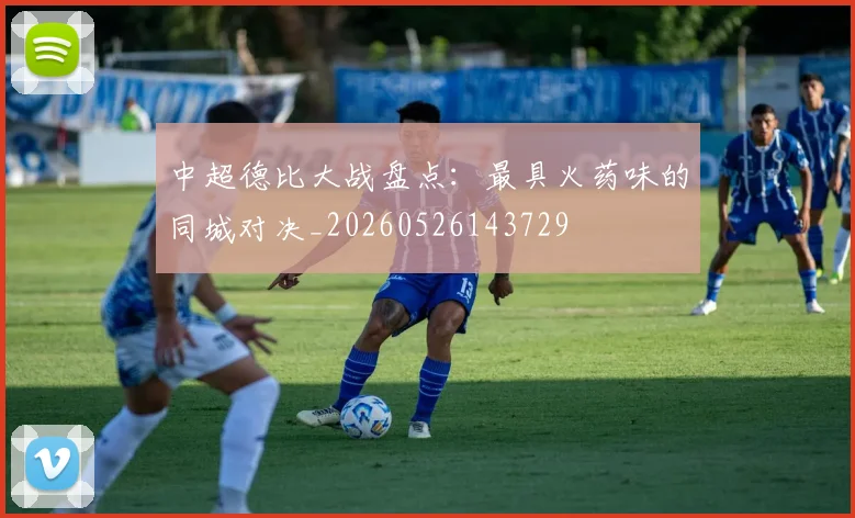 中超德比大战盘点：最具火药味的同城对决_20260526143729