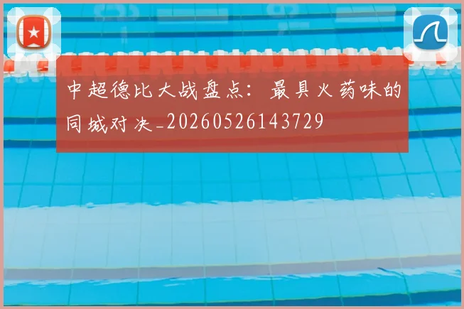 中超德比大战盘点:最具火药味的同城对决_20260526143729