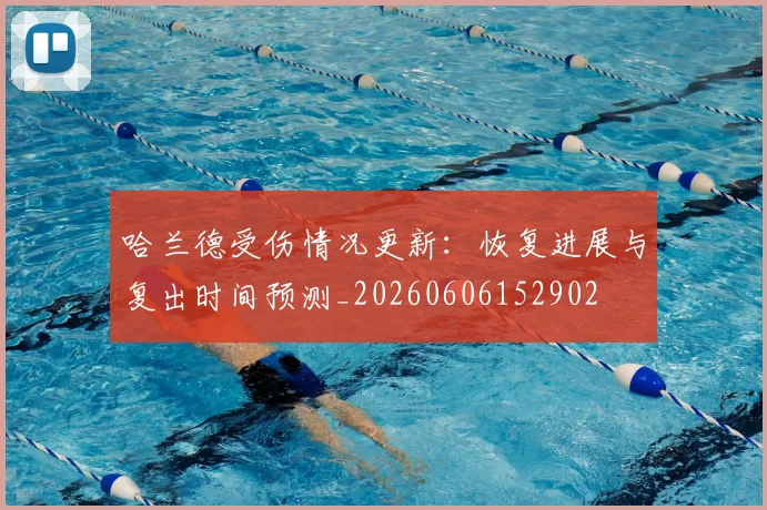 哈兰德受伤情况更新:恢复进展与复出时间预测_20260606152902